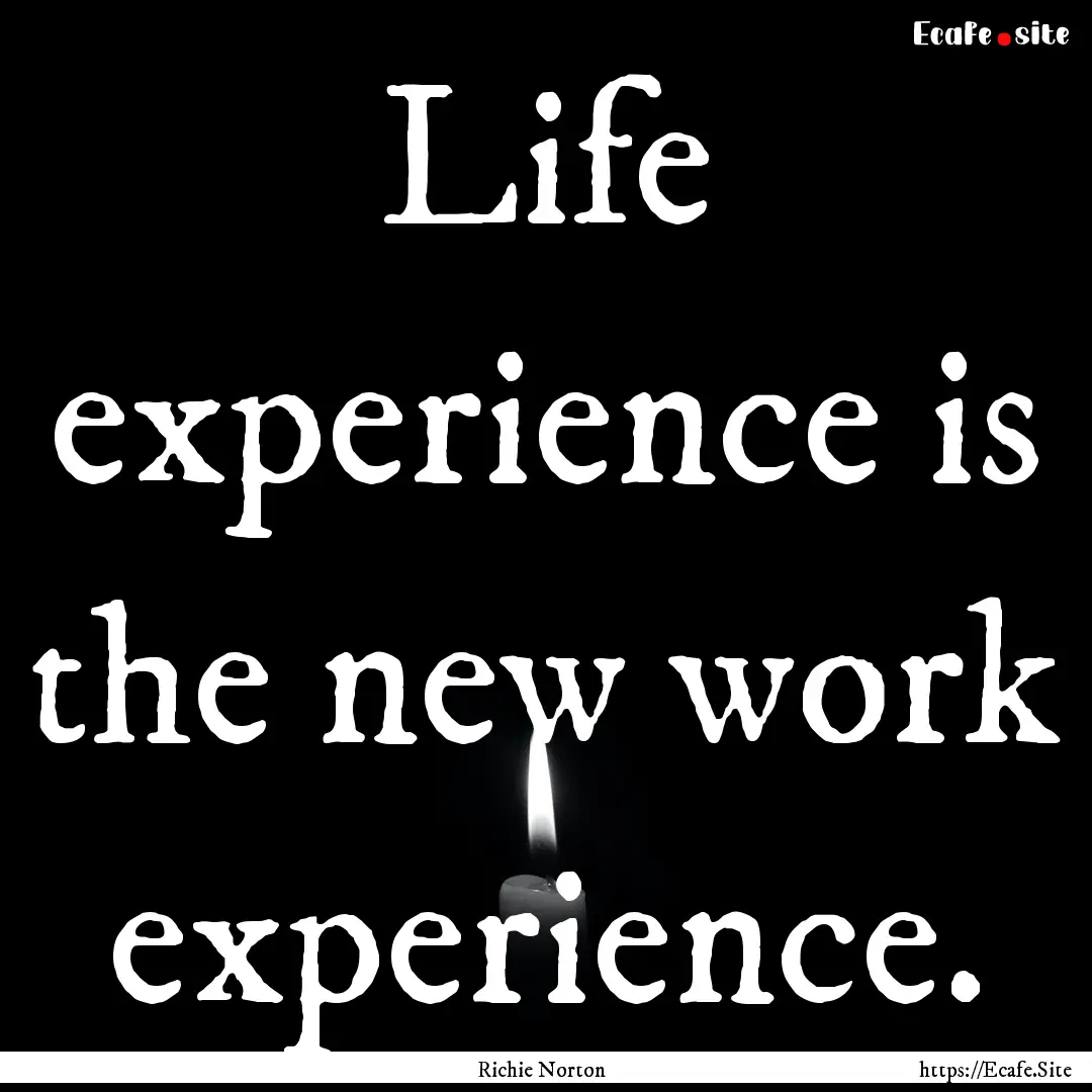 Life experience is the new work experience..... : Quote by Richie Norton