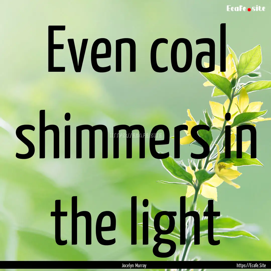 Even coal shimmers in the light : Quote by Jocelyn Murray