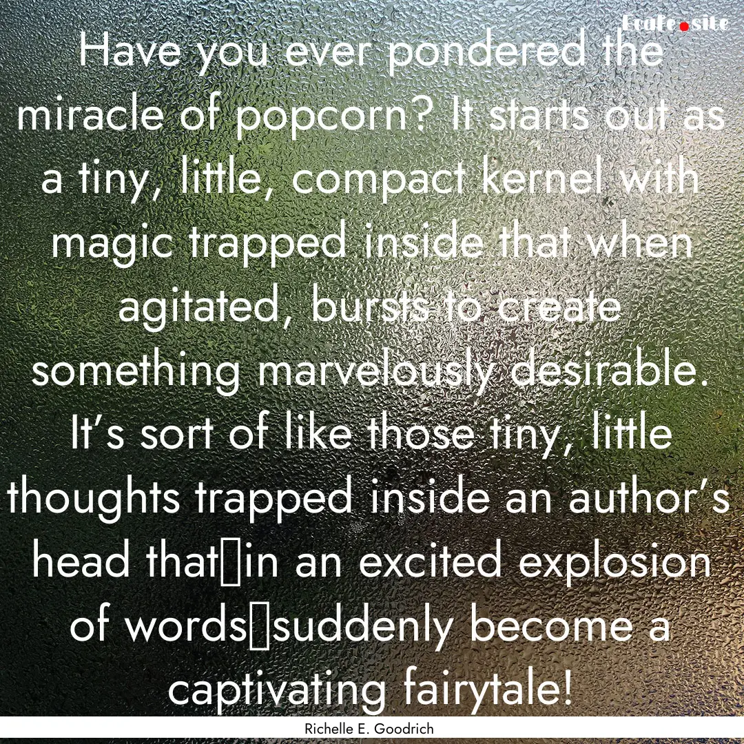 Have you ever pondered the miracle of popcorn?.... : Quote by Richelle E. Goodrich