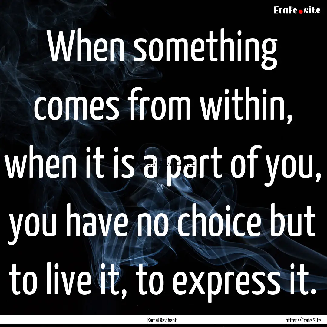 When something comes from within, when it.... : Quote by Kamal Ravikant