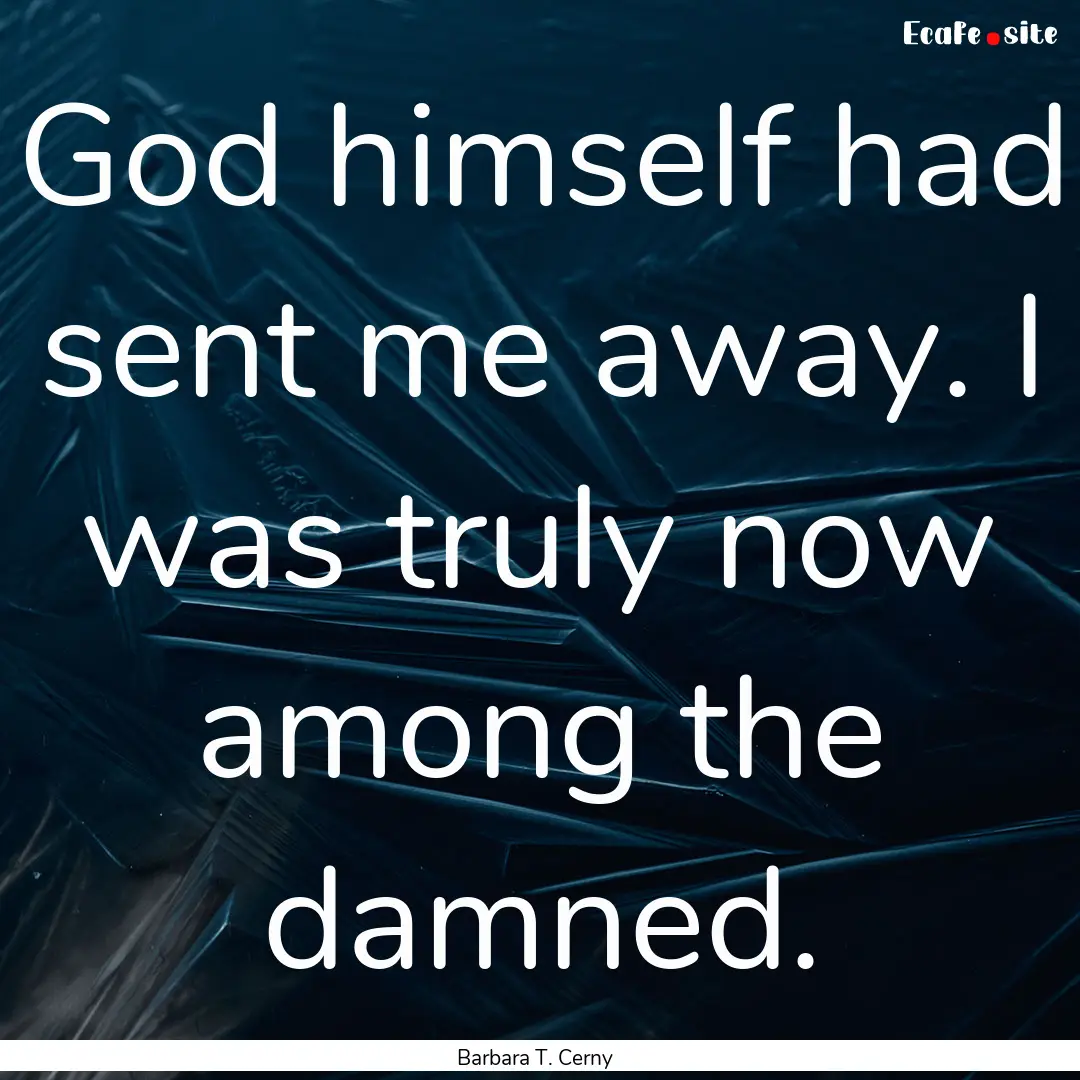 God himself had sent me away. I was truly.... : Quote by Barbara T. Cerny