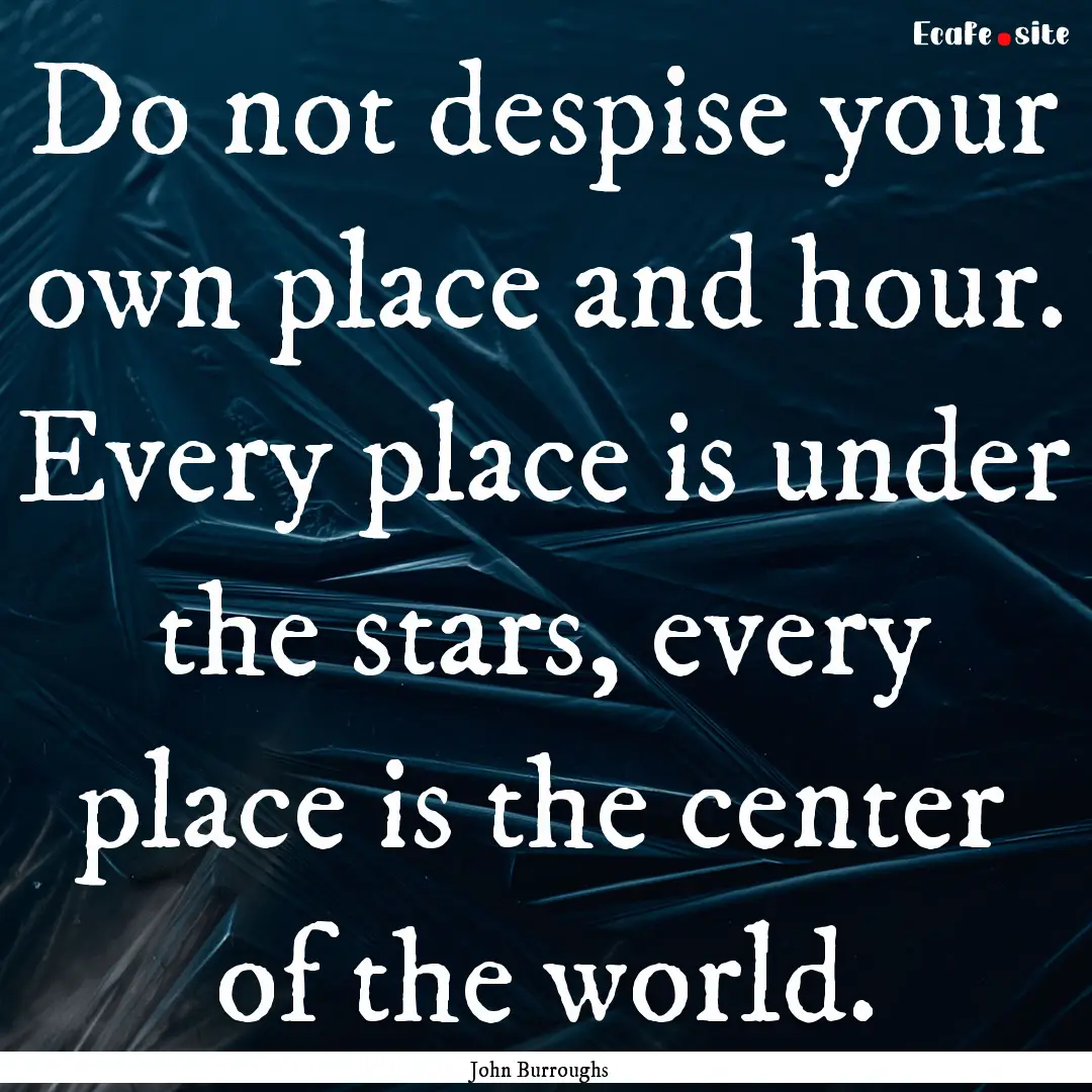 Do not despise your own place and hour. Every.... : Quote by John Burroughs