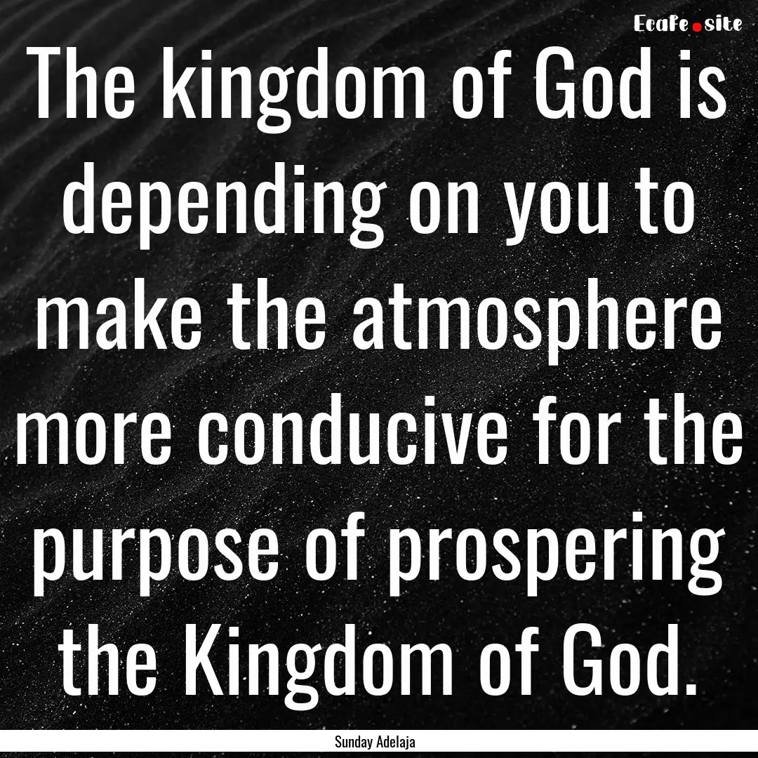 The kingdom of God is depending on you to.... : Quote by Sunday Adelaja