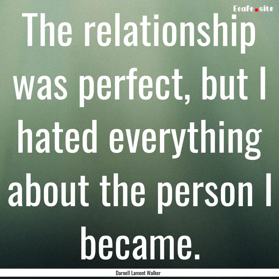 The relationship was perfect, but I hated.... : Quote by Darnell Lamont Walker