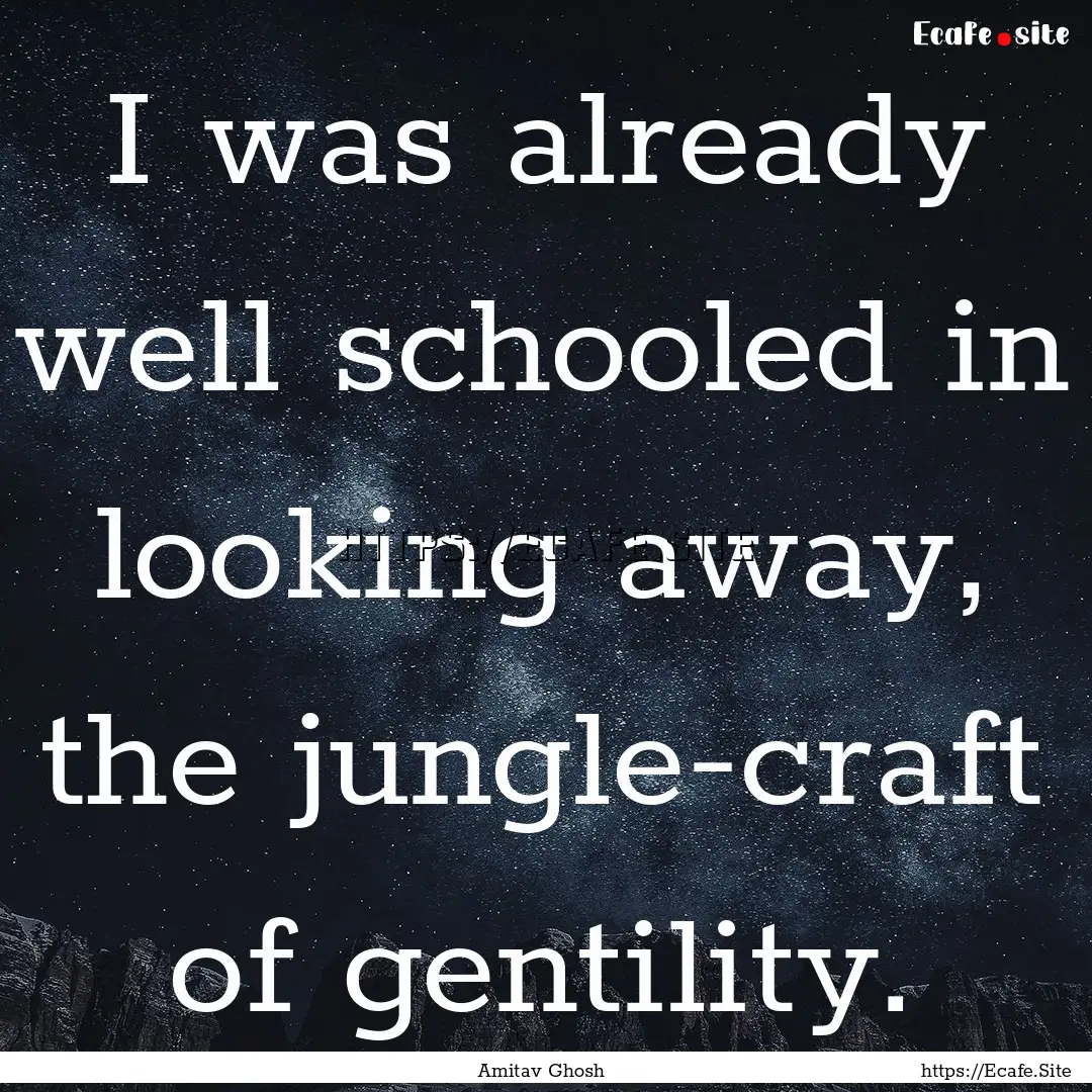 I was already well schooled in looking away,.... : Quote by Amitav Ghosh