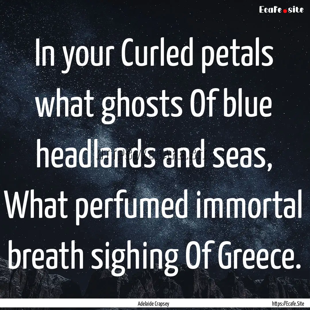 In your Curled petals what ghosts Of blue.... : Quote by Adelaide Crapsey