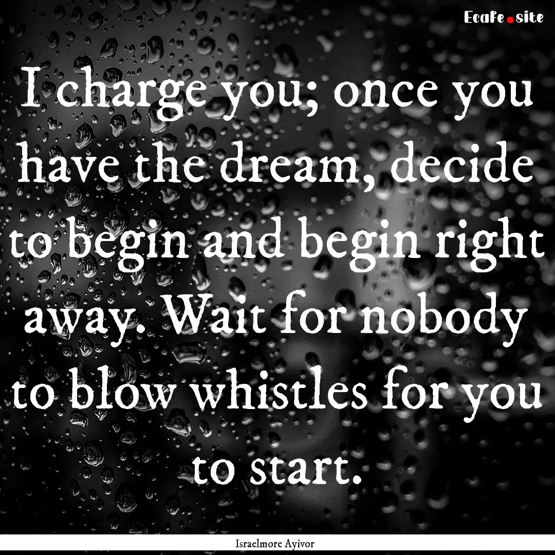 I charge you; once you have the dream, decide.... : Quote by Israelmore Ayivor