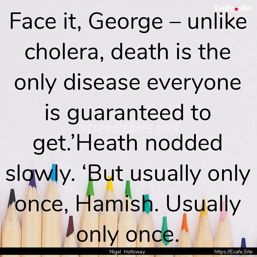 Face it, George – unlike cholera, death.... : Quote by Nigel Holloway