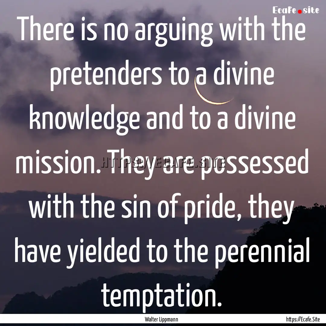 There is no arguing with the pretenders to.... : Quote by Walter Lippmann