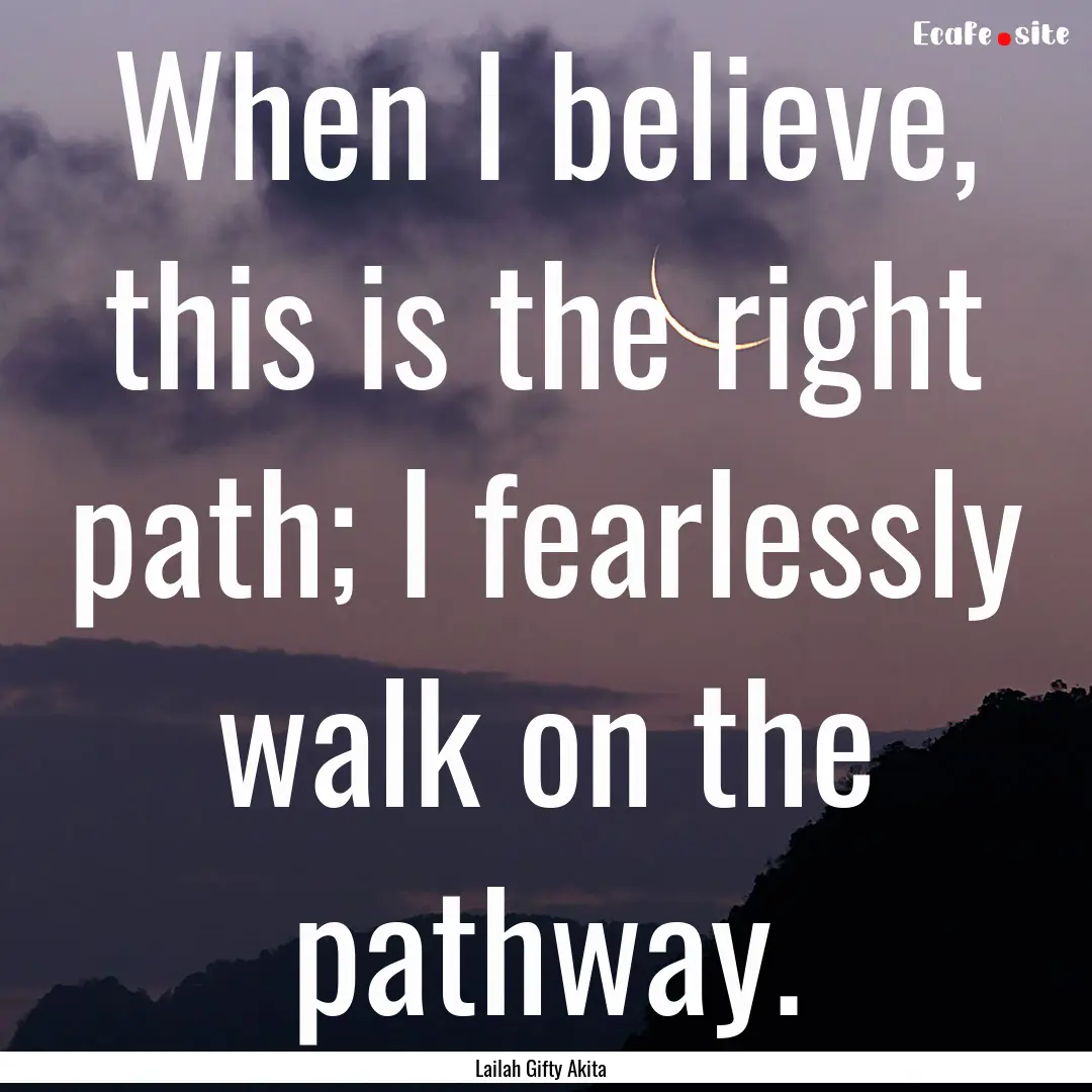 When I believe, this is the right path; I.... : Quote by Lailah Gifty Akita