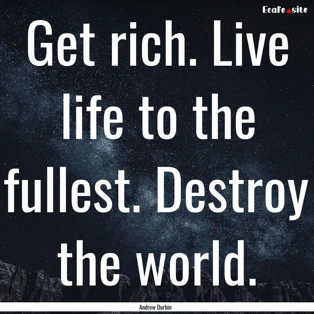 Get rich. Live life to the fullest. Destroy.... : Quote by Andrew Durbin