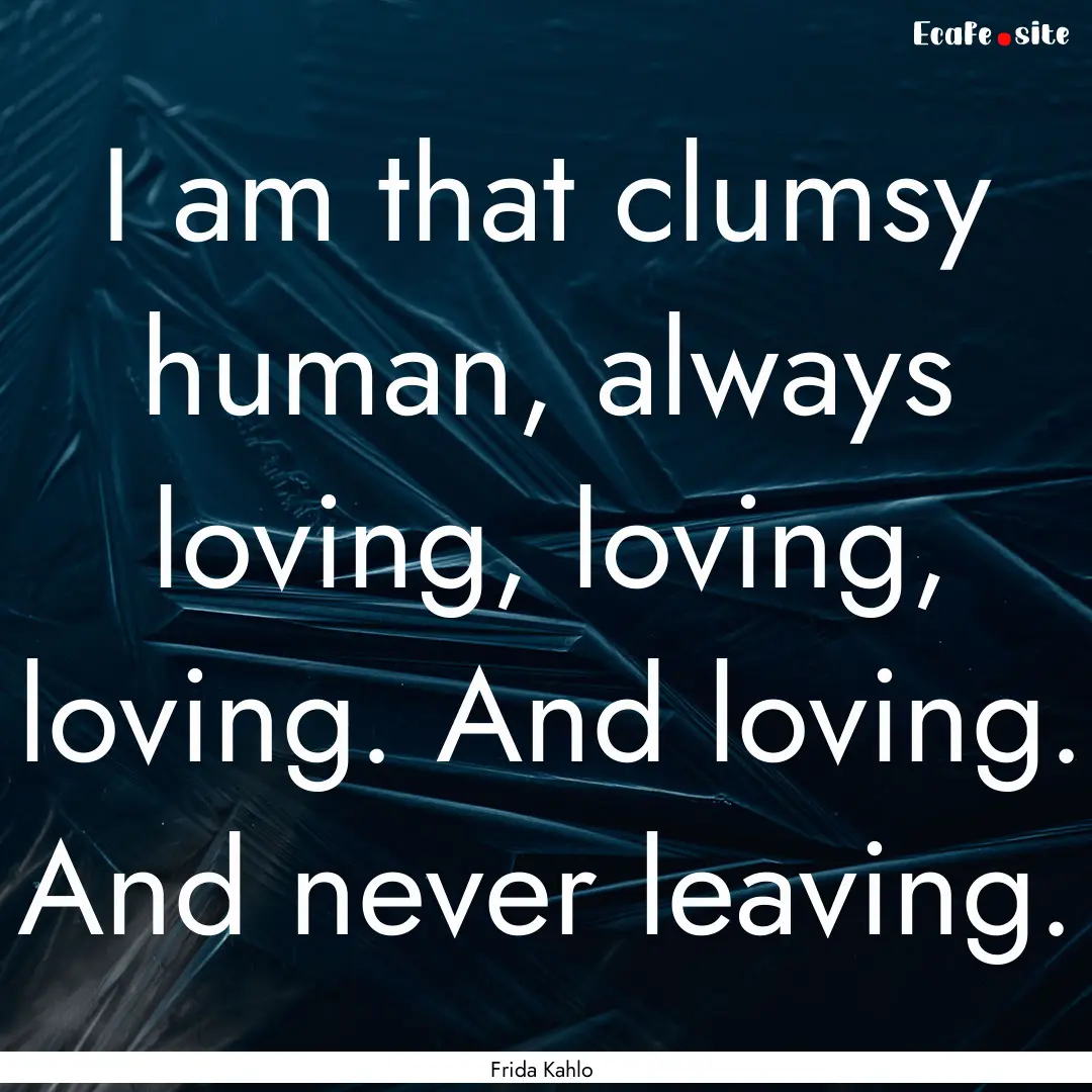 I am that clumsy human, always loving, loving,.... : Quote by Frida Kahlo