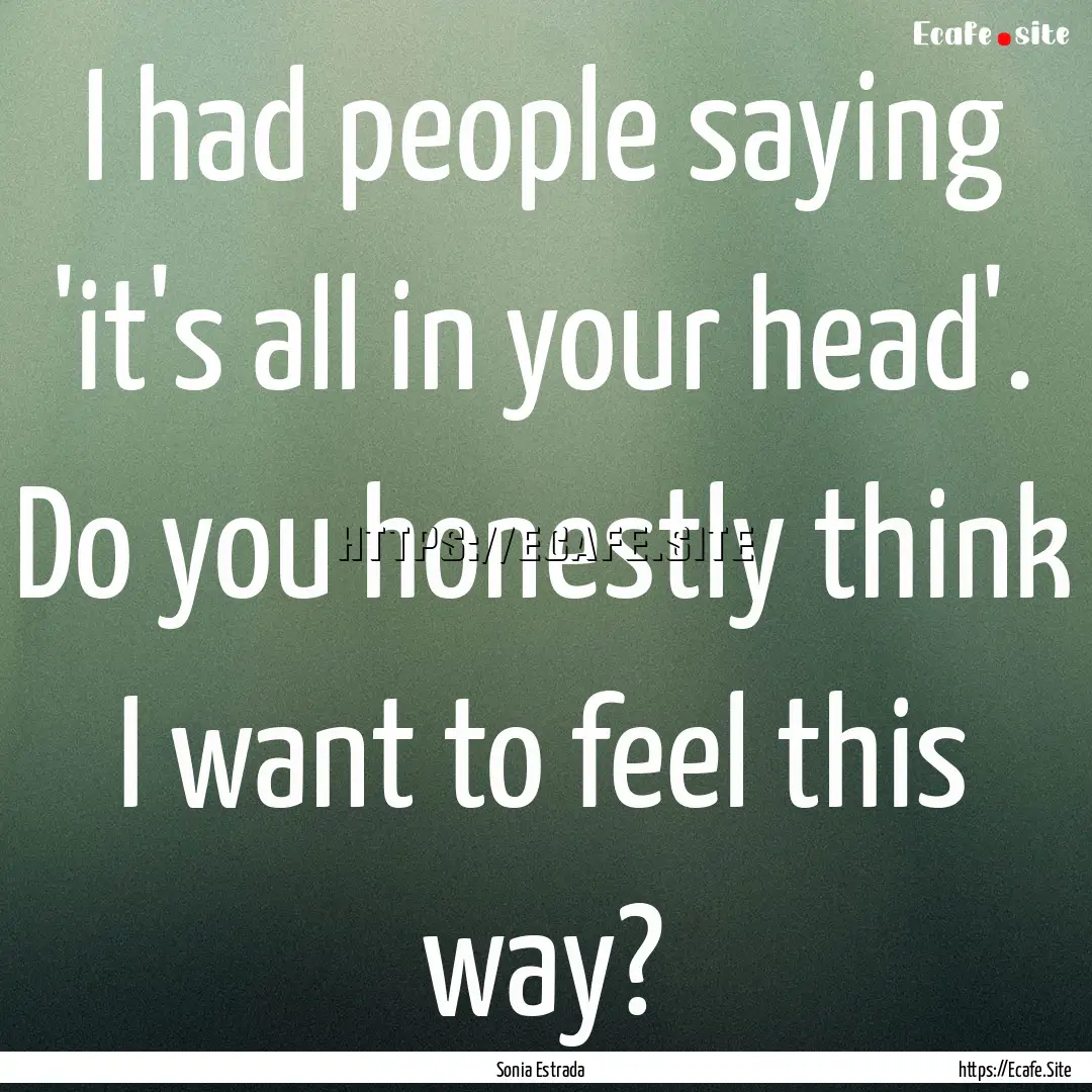 I had people saying 'it's all in your head'..... : Quote by Sonia Estrada