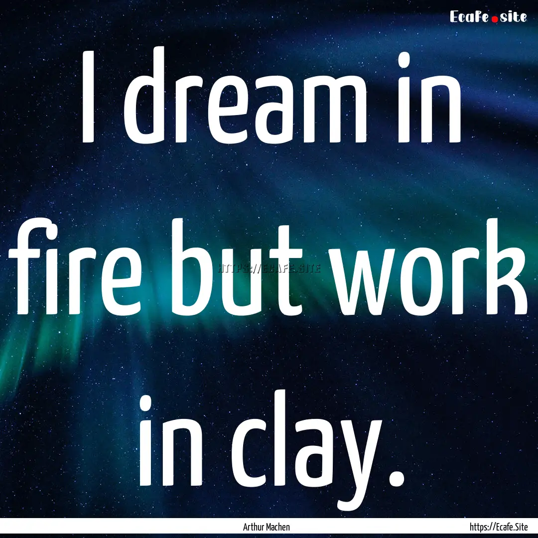 I dream in fire but work in clay. : Quote by Arthur Machen