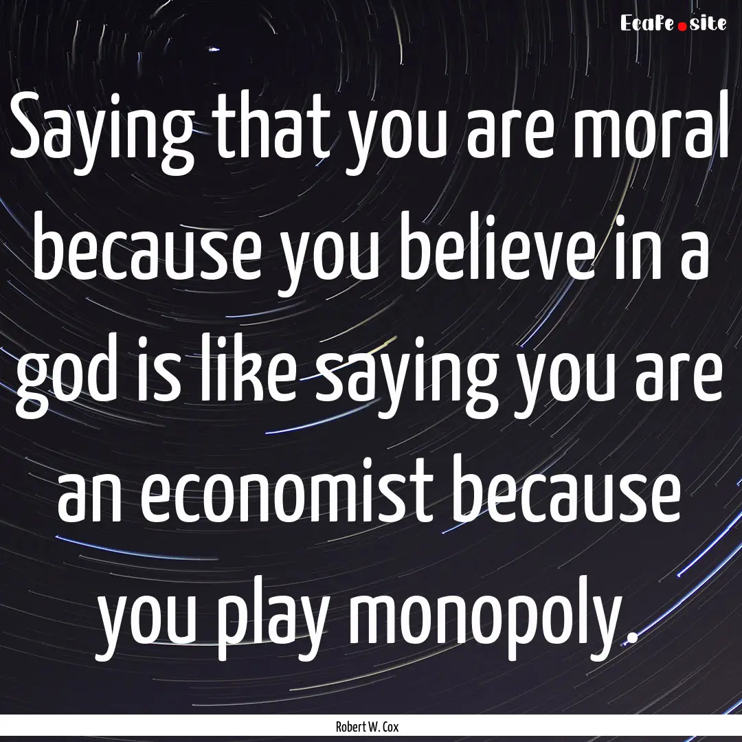 Saying that you are moral because you believe.... : Quote by Robert W. Cox