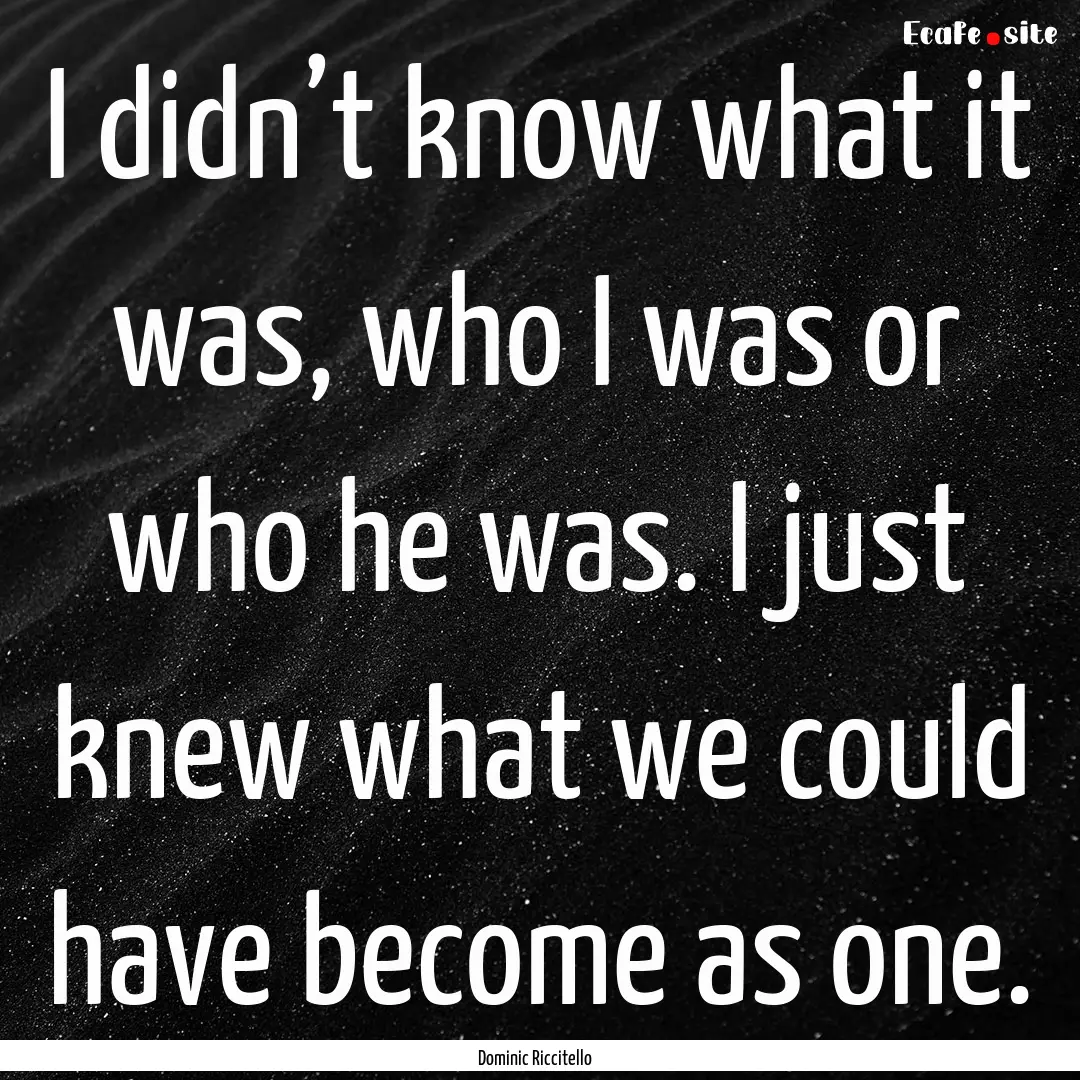 I didn’t know what it was, who I was or.... : Quote by Dominic Riccitello