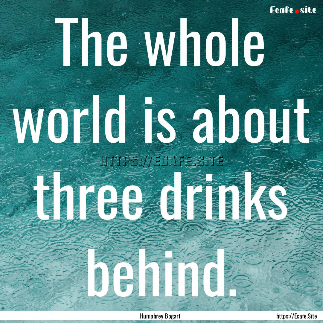 The whole world is about three drinks behind..... : Quote by Humphrey Bogart