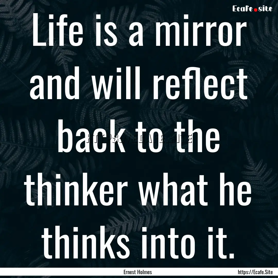 Life is a mirror and will reflect back to.... : Quote by Ernest Holmes