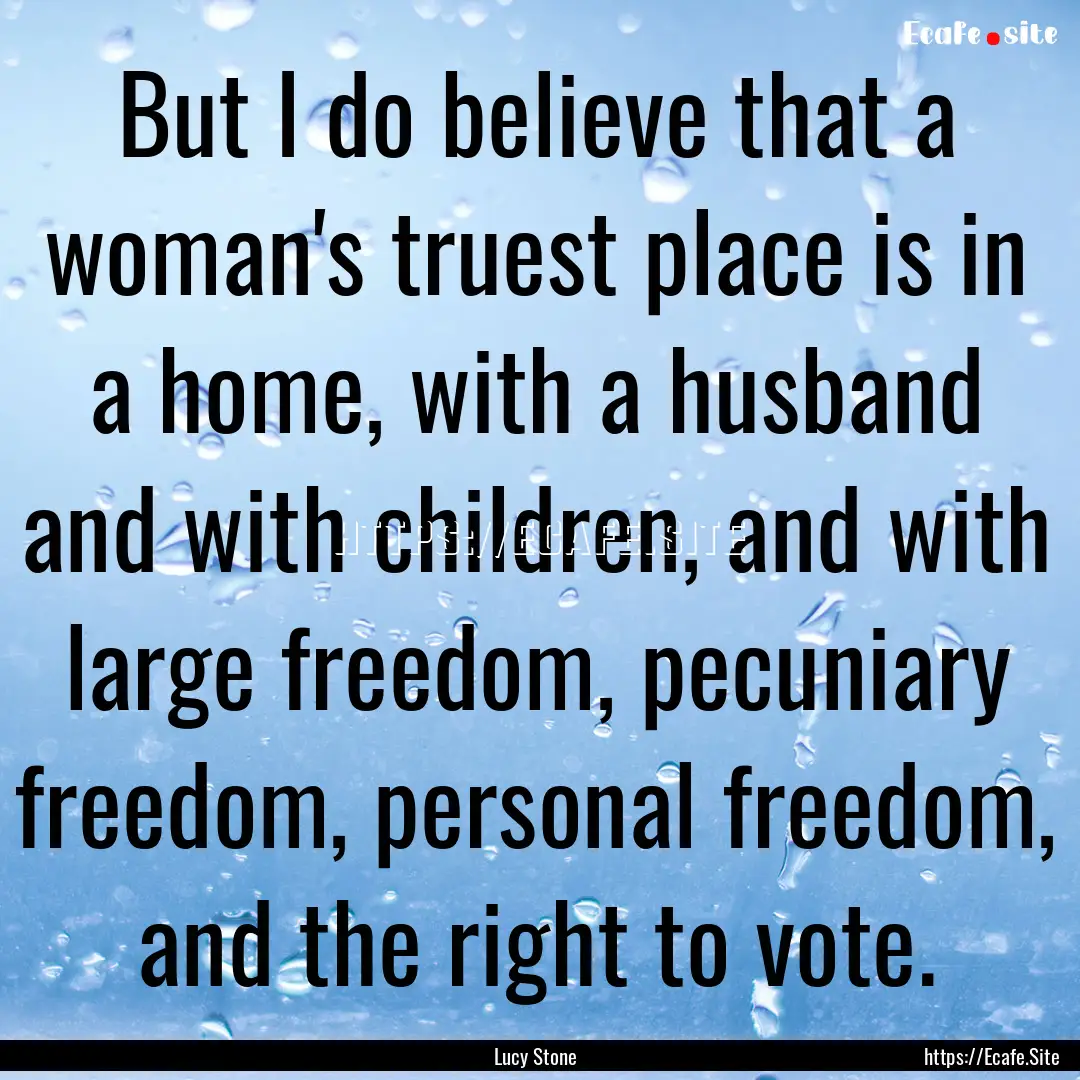 But I do believe that a woman's truest place.... : Quote by Lucy Stone