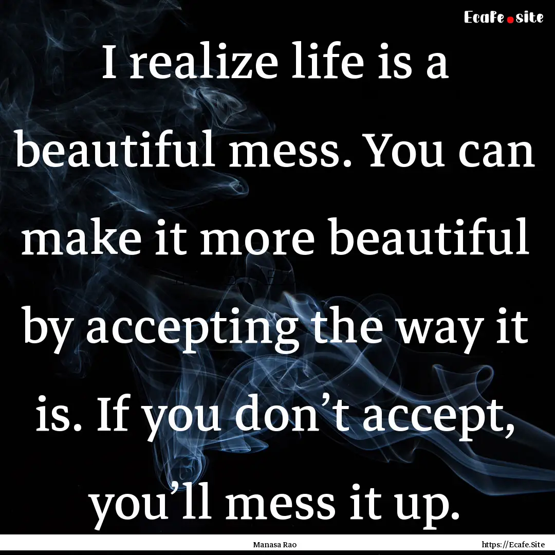 I realize life is a beautiful mess. You can.... : Quote by Manasa Rao