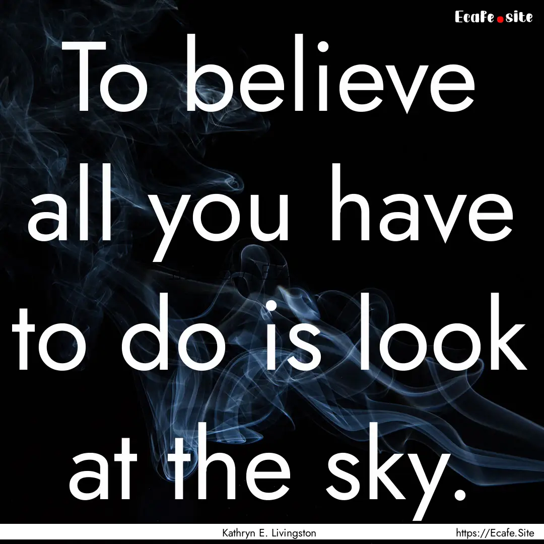 To believe all you have to do is look at.... : Quote by Kathryn E. Livingston