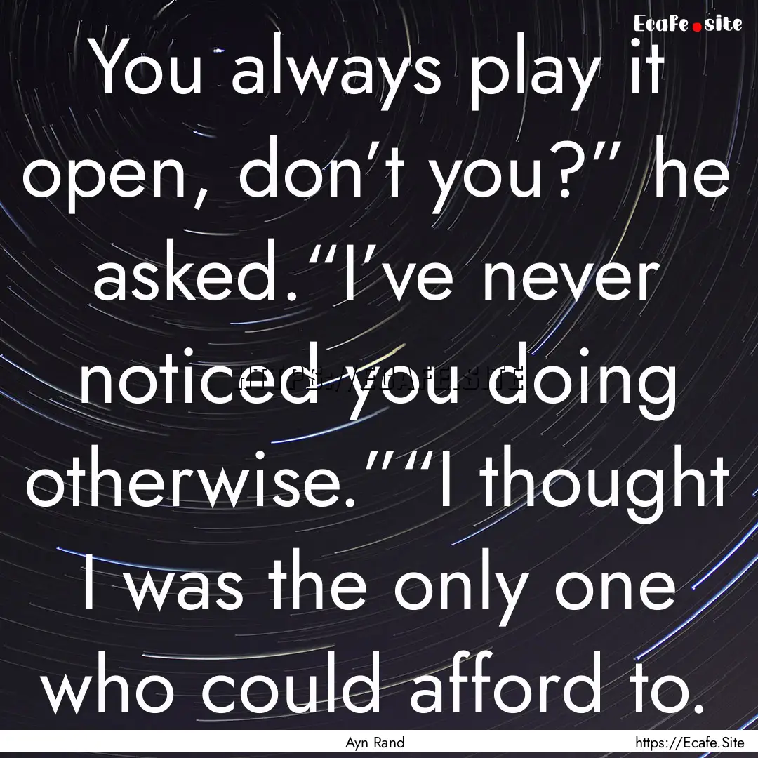 You always play it open, don’t you?”.... : Quote by Ayn Rand