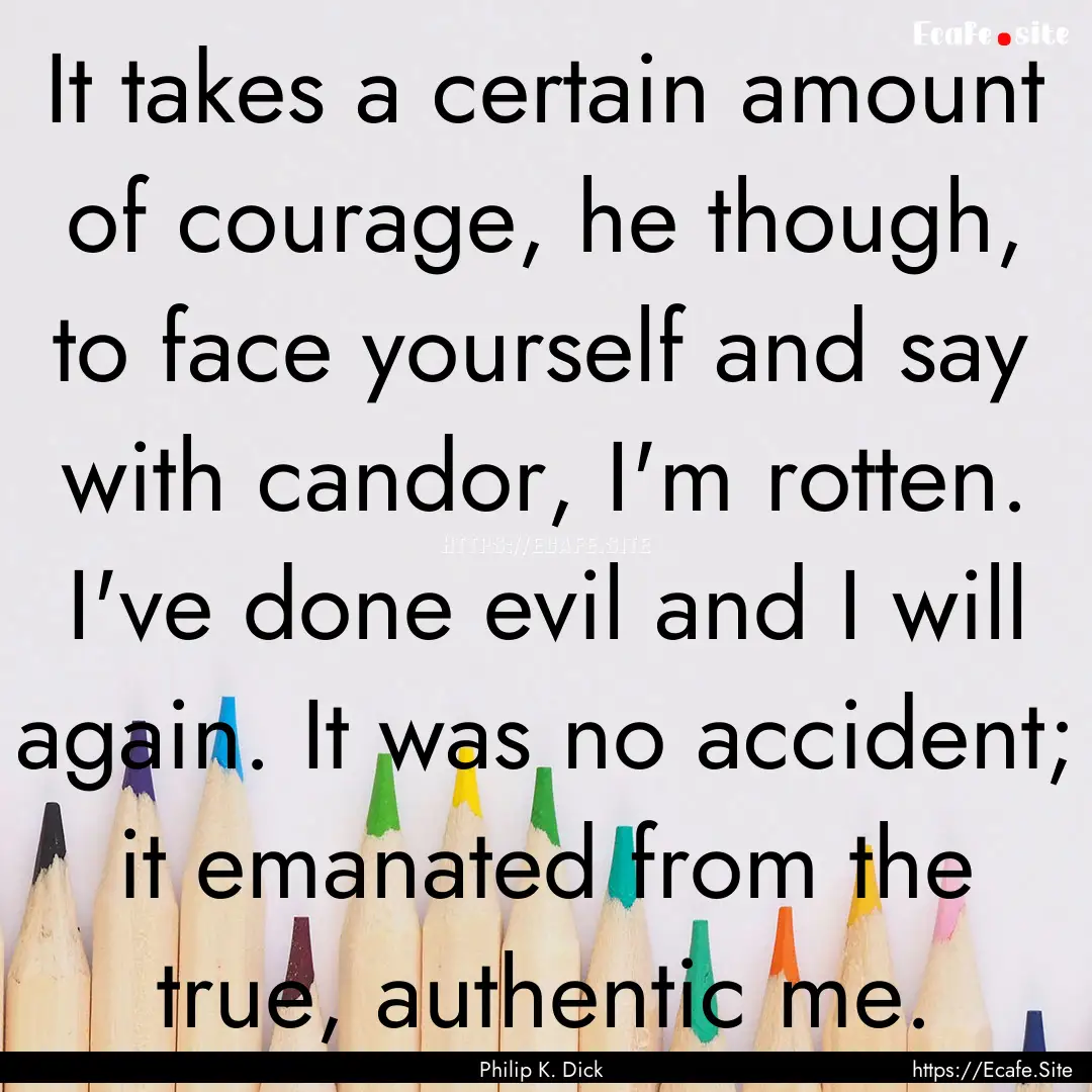 It takes a certain amount of courage, he.... : Quote by Philip K. Dick