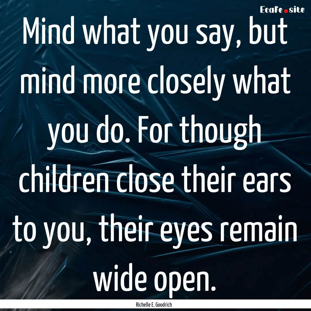 Mind what you say, but mind more closely.... : Quote by Richelle E. Goodrich