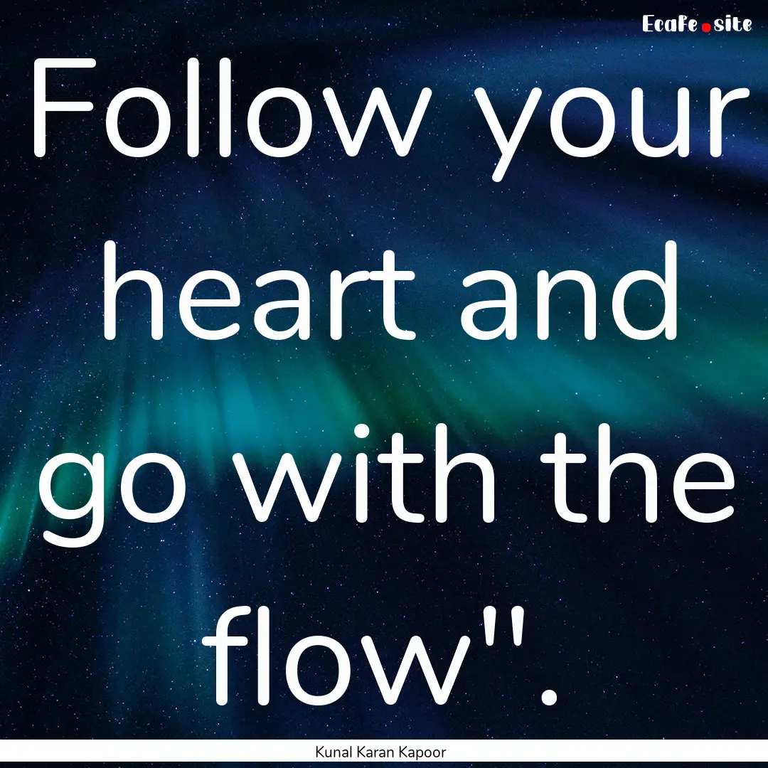 Follow your heart and go with the flow