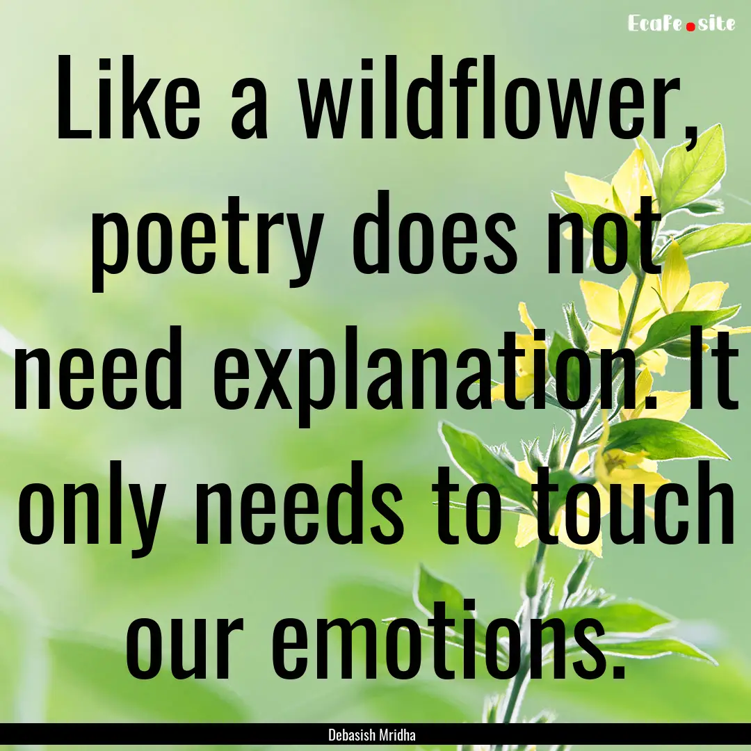 Like a wildflower, poetry does not need explanation..... : Quote by Debasish Mridha