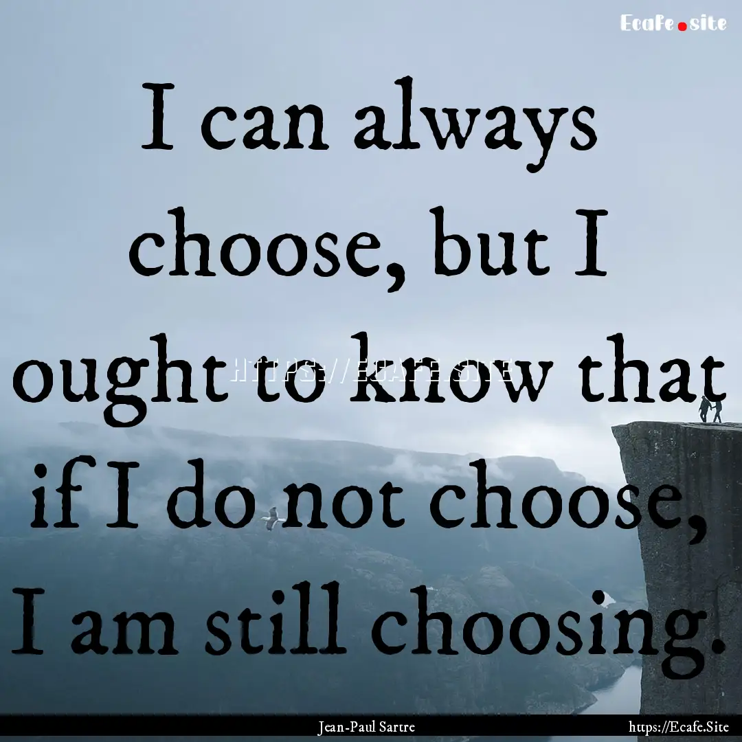 I can always choose, but I ought to know.... : Quote by Jean-Paul Sartre