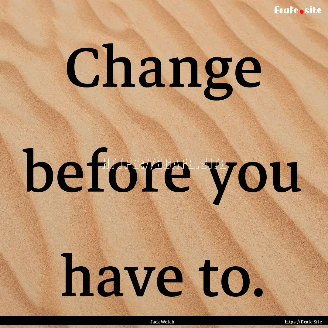 Change before you have to. : Quote by Jack Welch