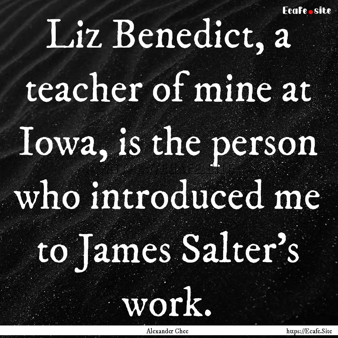 Liz Benedict, a teacher of mine at Iowa,.... : Quote by Alexander Chee