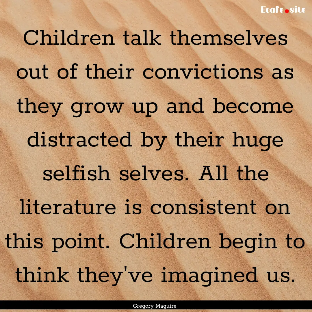 Children talk themselves out of their convictions.... : Quote by Gregory Maguire