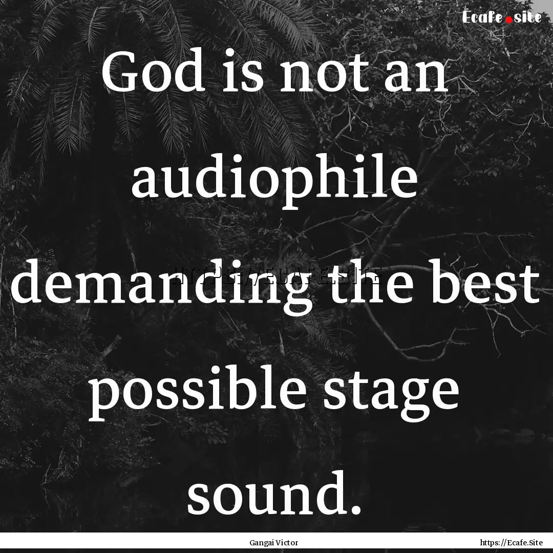 God is not an audiophile demanding the best.... : Quote by Gangai Victor