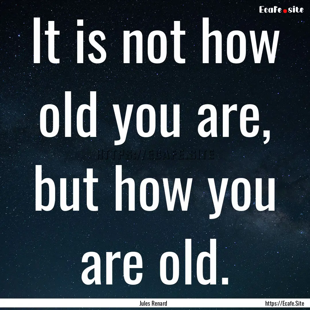 It is not how old you are, but how you are.... : Quote by Jules Renard