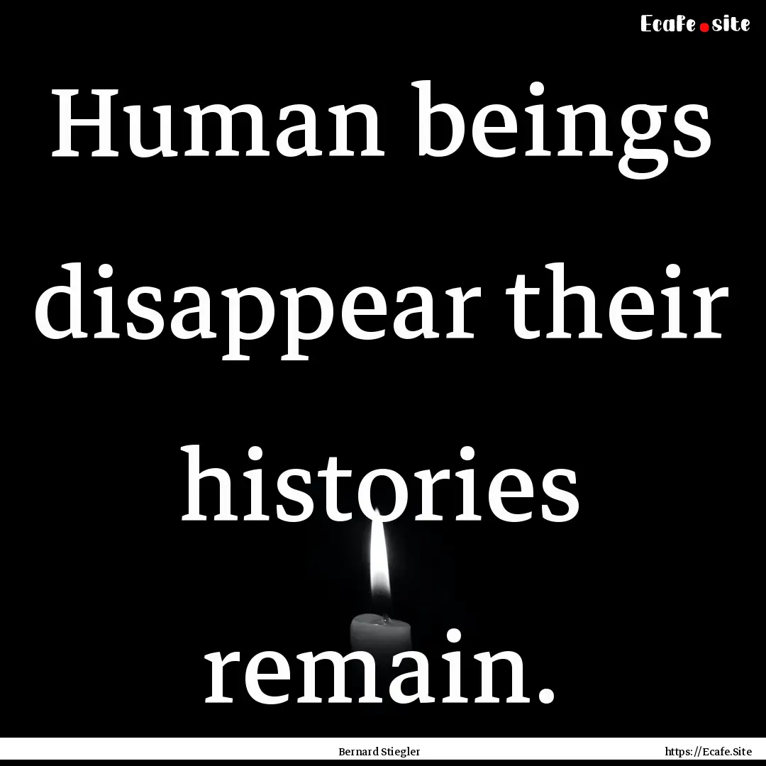 Human beings disappear their histories remain..... : Quote by Bernard Stiegler