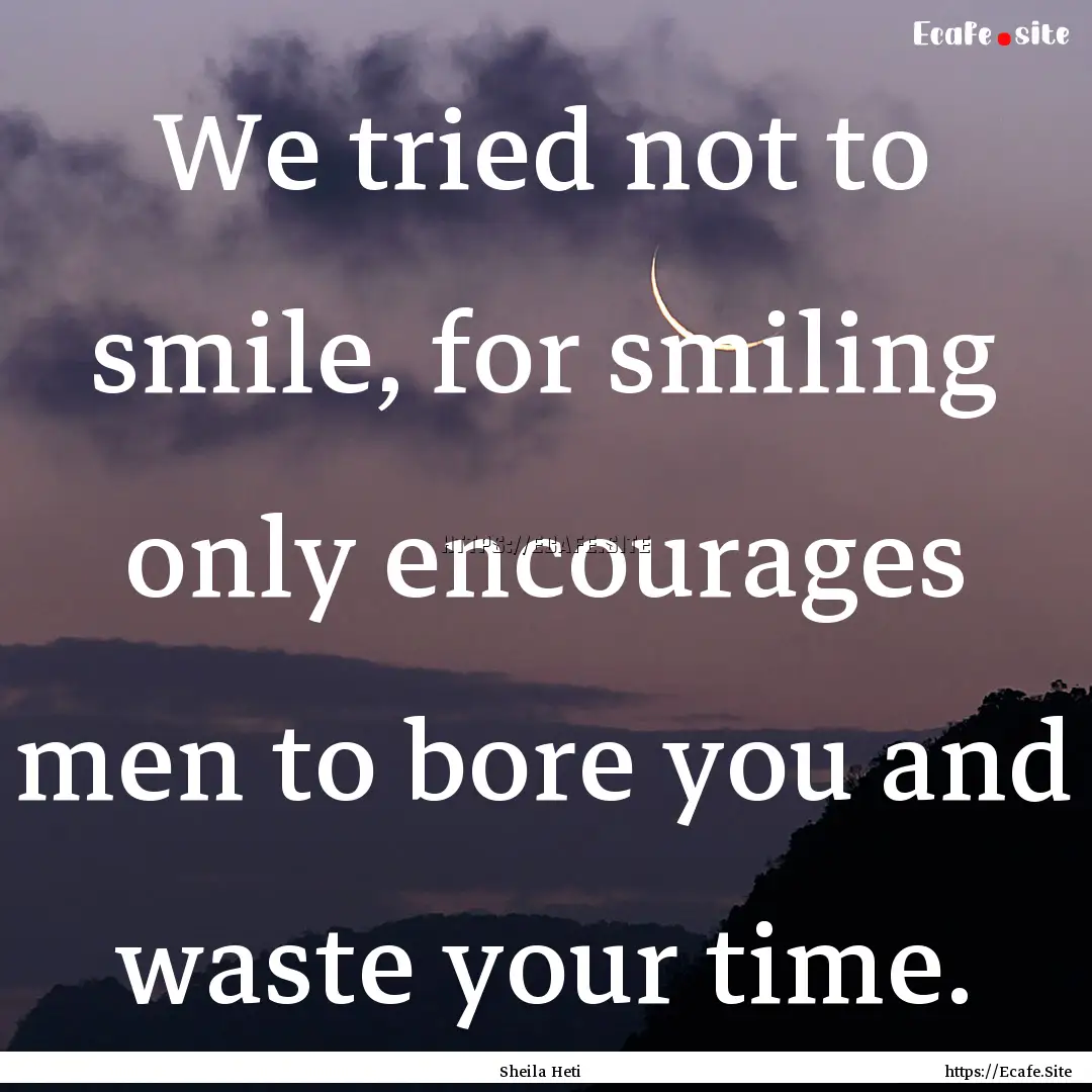 We tried not to smile, for smiling only encourages.... : Quote by Sheila Heti