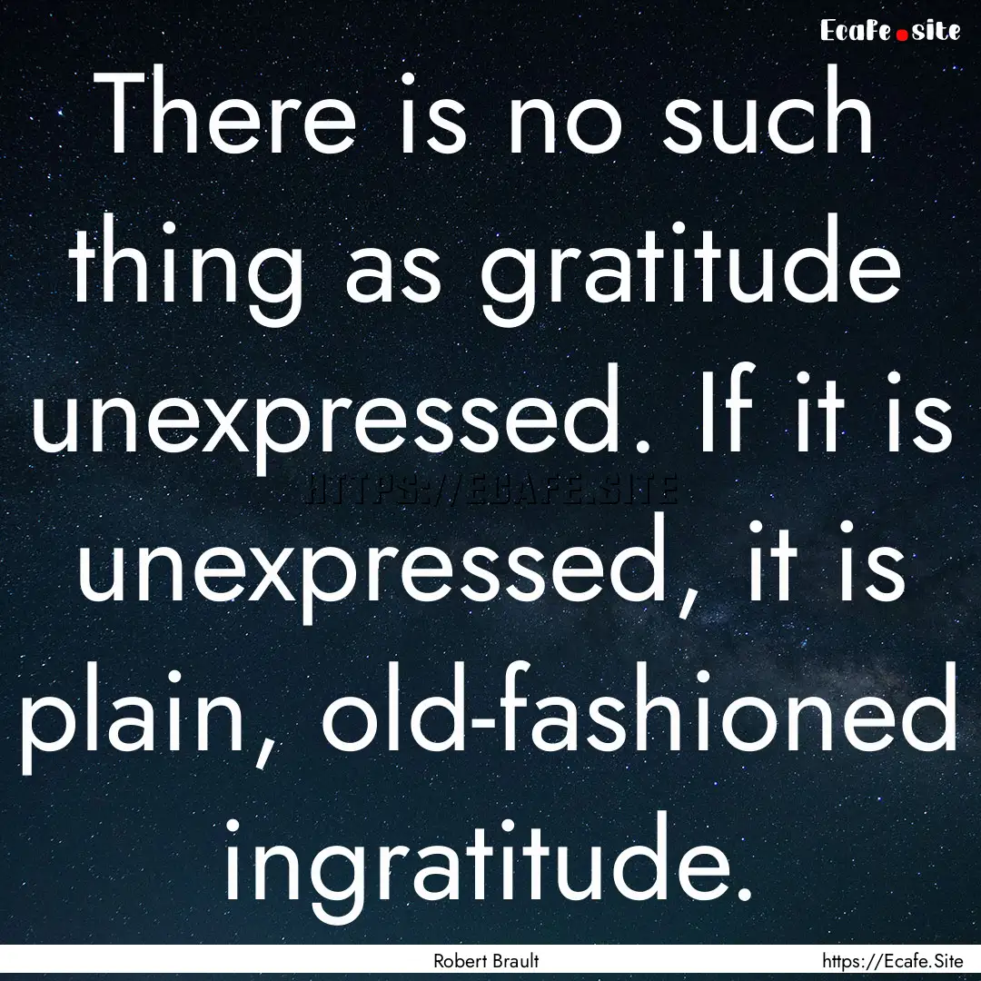 There is no such thing as gratitude unexpressed..... : Quote by Robert Brault