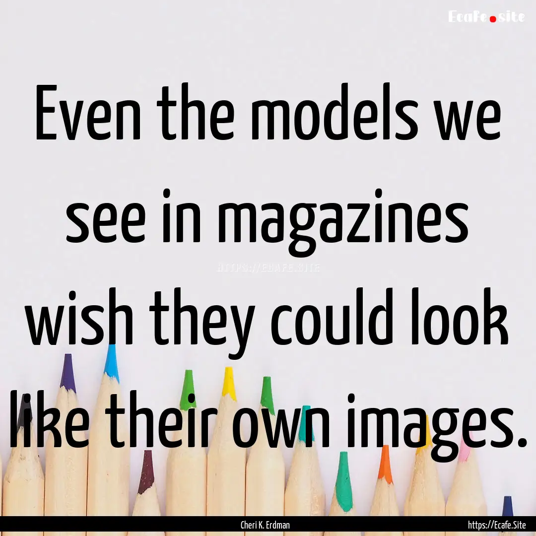 Even the models we see in magazines wish.... : Quote by Cheri K. Erdman