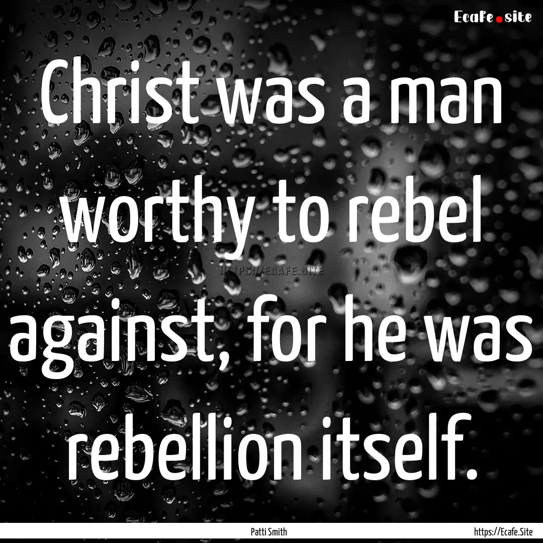 Christ was a man worthy to rebel against,.... : Quote by Patti Smith