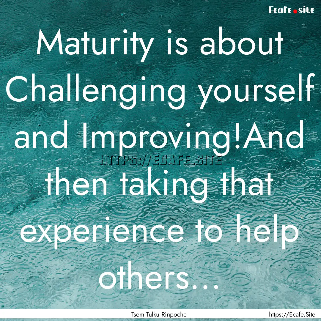 Maturity is about Challenging yourself and.... : Quote by Tsem Tulku Rinpoche