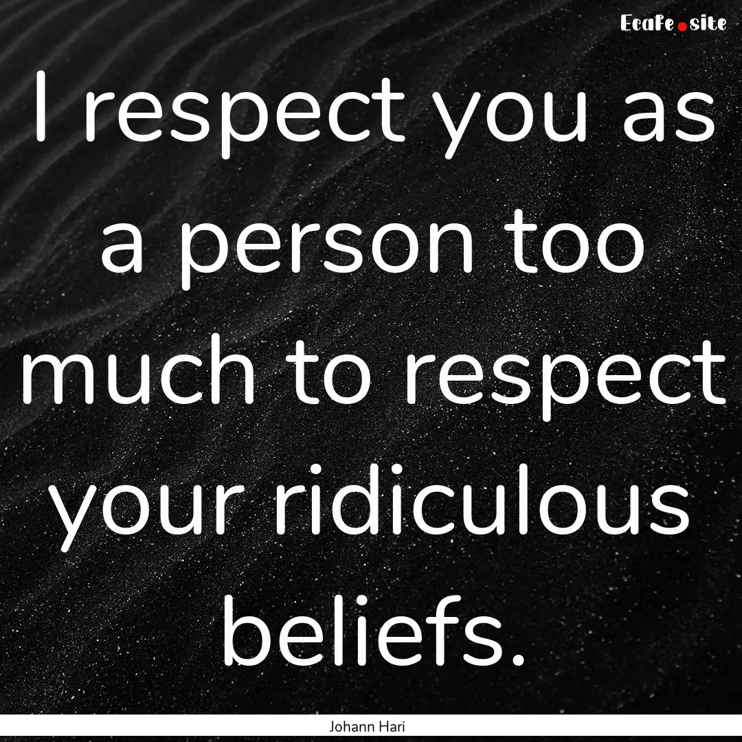 I respect you as a person too much to respect.... : Quote by Johann Hari