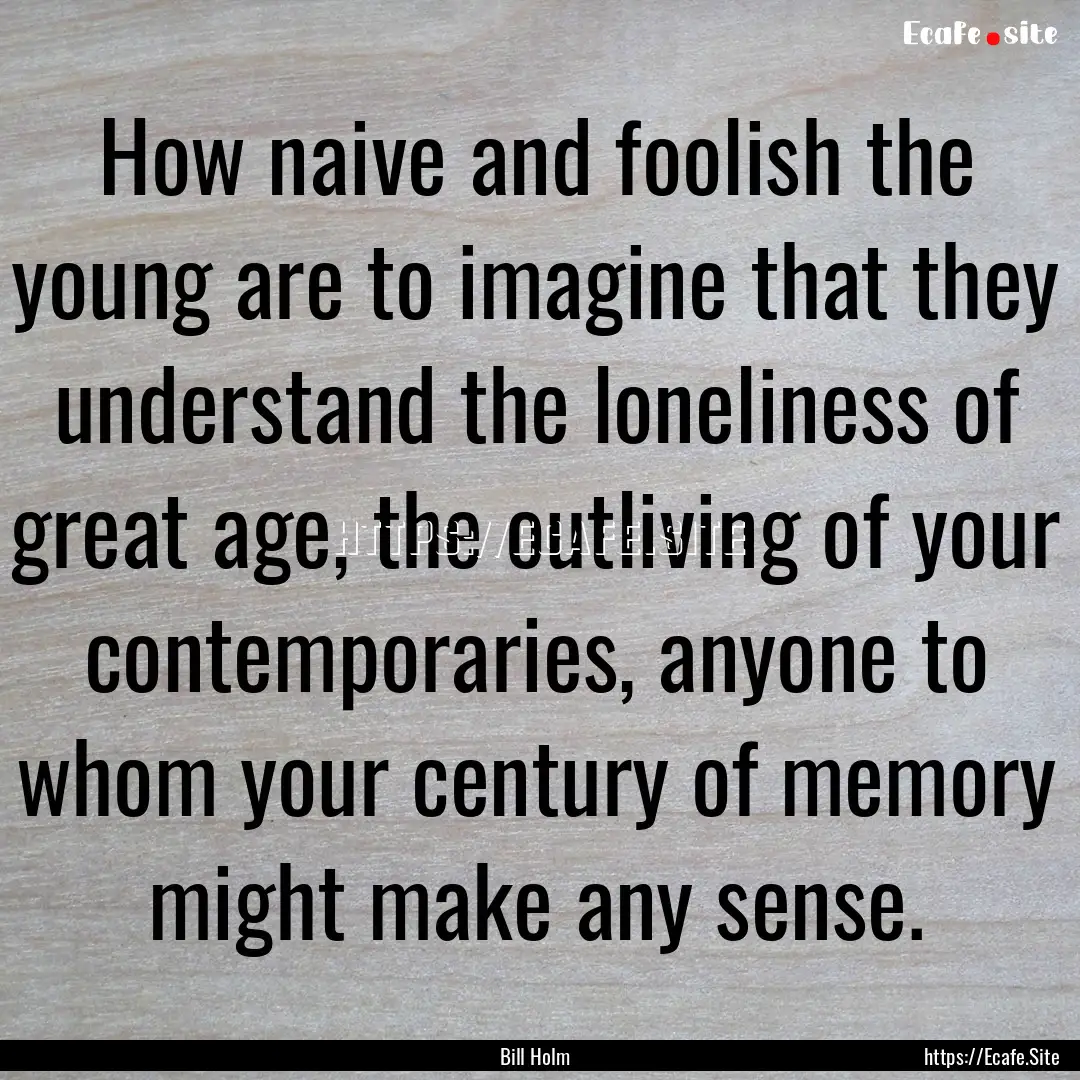 How naive and foolish the young are to imagine.... : Quote by Bill Holm