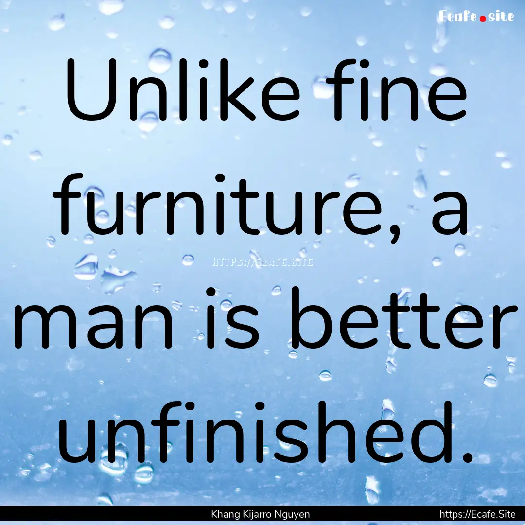 Unlike fine furniture, a man is better unfinished..... : Quote by Khang Kijarro Nguyen