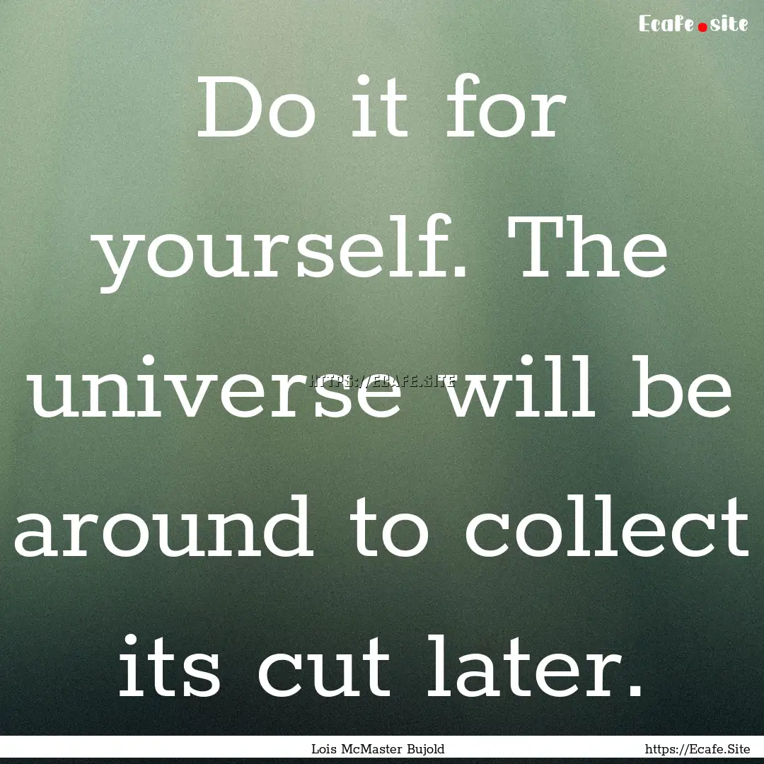 Do it for yourself. The universe will be.... : Quote by Lois McMaster Bujold