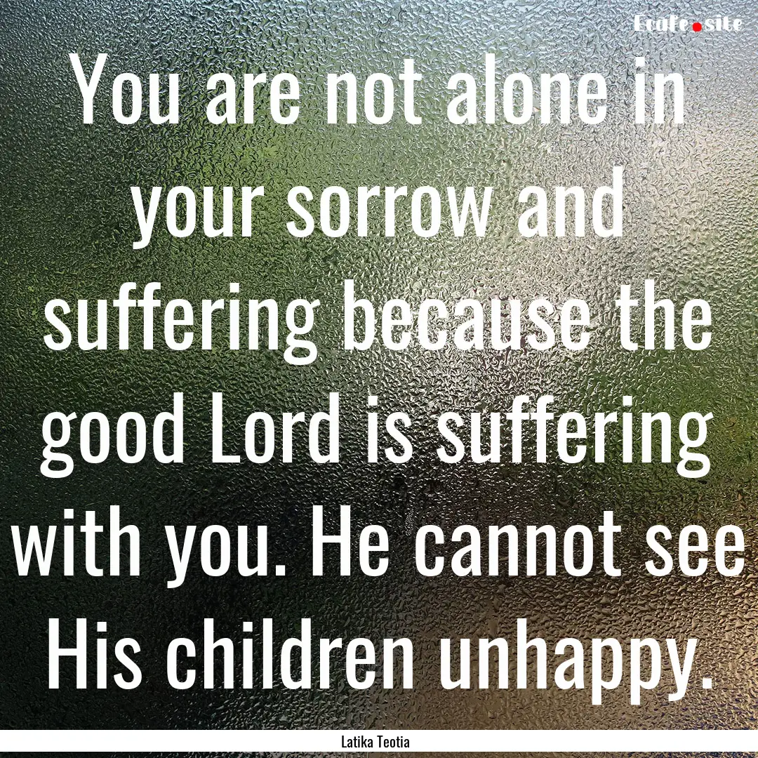 You are not alone in your sorrow and suffering.... : Quote by Latika Teotia