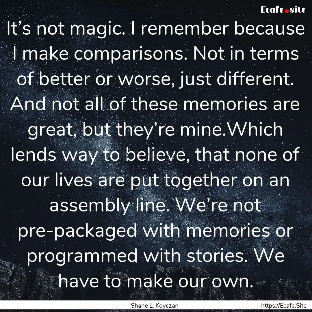 It’s not magic. I remember because I make.... : Quote by Shane L. Koyczan