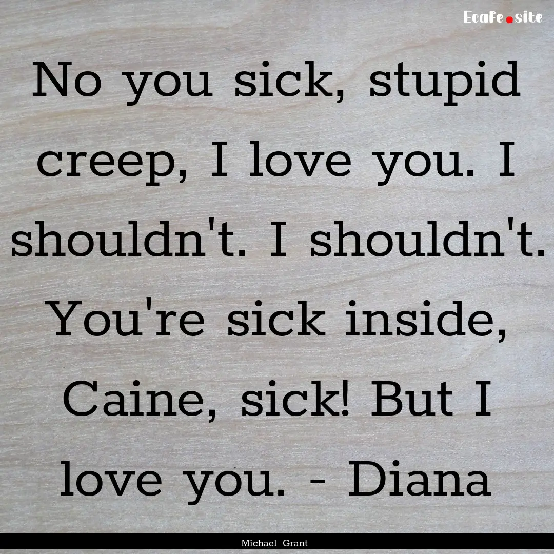 No you sick, stupid creep, I love you. I.... : Quote by Michael Grant