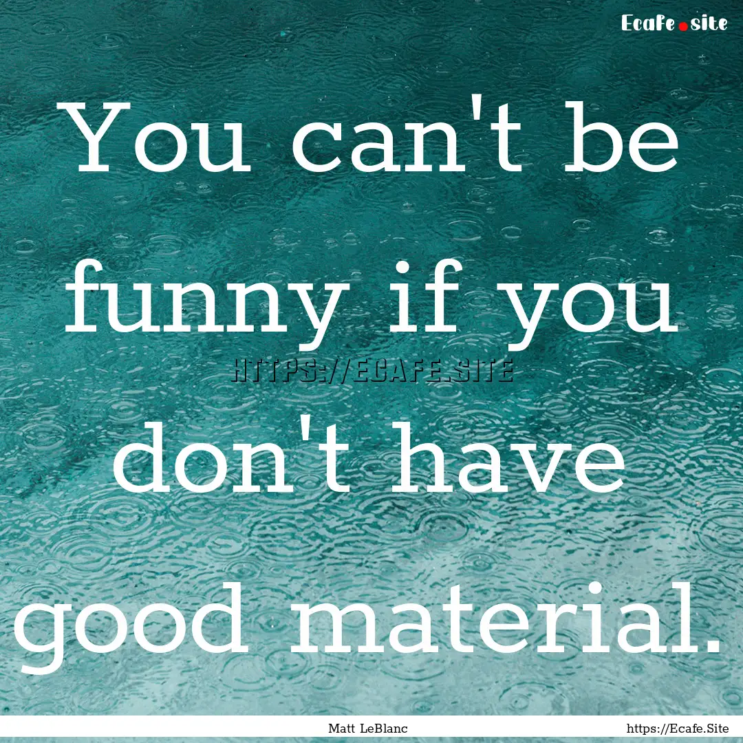 You can't be funny if you don't have good.... : Quote by Matt LeBlanc